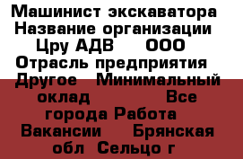 Машинист экскаватора › Название организации ­ Цру АДВ777, ООО › Отрасль предприятия ­ Другое › Минимальный оклад ­ 55 000 - Все города Работа » Вакансии   . Брянская обл.,Сельцо г.